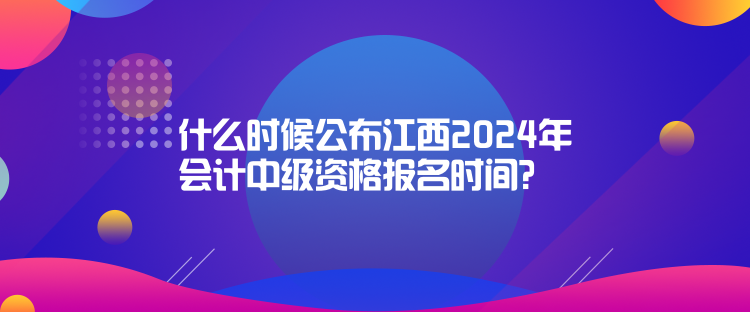 什么時候公布江西2024年會計中級資格報名時間？