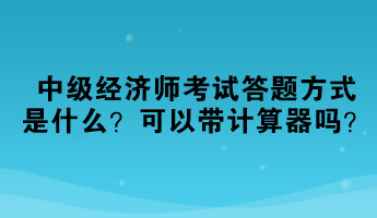 2023中級(jí)經(jīng)濟(jì)師考試答題方式是什么？可以帶計(jì)算器嗎？