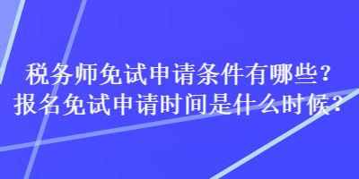 稅務(wù)師免試申請條件有哪些？報名免試申請時間是什么時候？