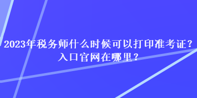 2023年稅務師什么時候可以打印準考證？入口官網在哪里？