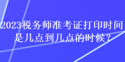 2023稅務師準考證打印時間是幾點到幾點的時候？