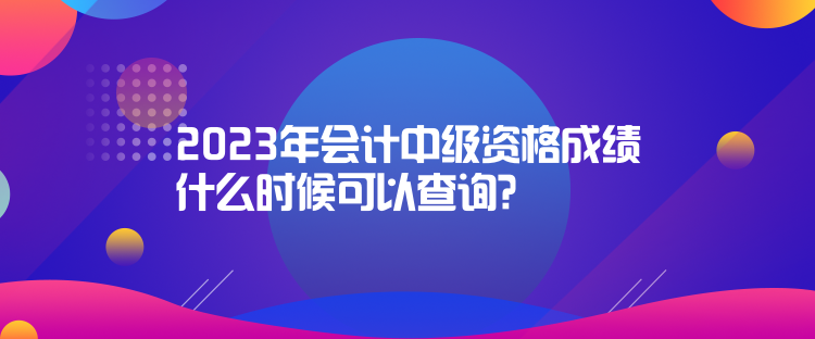 2023年會(huì)計(jì)中級(jí)資格成績(jī)什么時(shí)候可以查詢(xún)？
