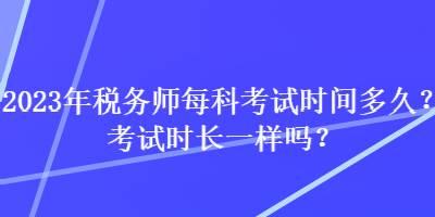 2023年稅務(wù)師每科考試時間多久？考試時長一樣嗎？