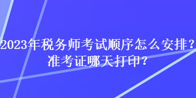 2023年稅務(wù)師考試順序怎么安排？準(zhǔn)考證哪天打印？