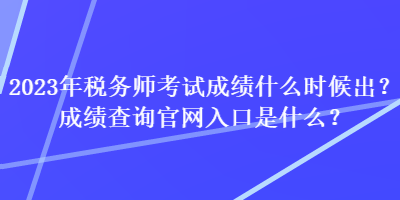 2023年稅務師考試成績什么時候出？成績查詢官網入口是什么？