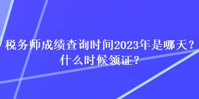 稅務師成績查詢時間2023年是哪天？什么時候領證？