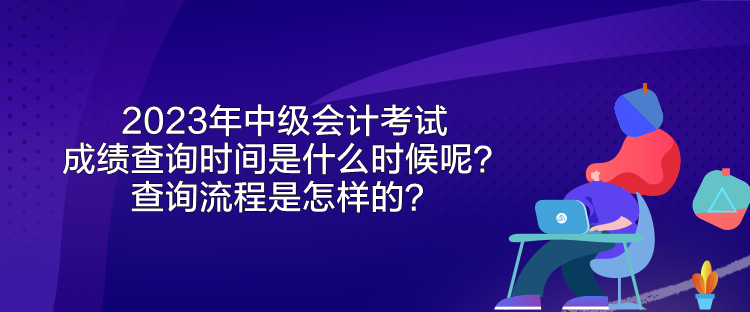2023年中級會計考試成績查詢時間是什么時候呢？查詢流程是怎樣的？