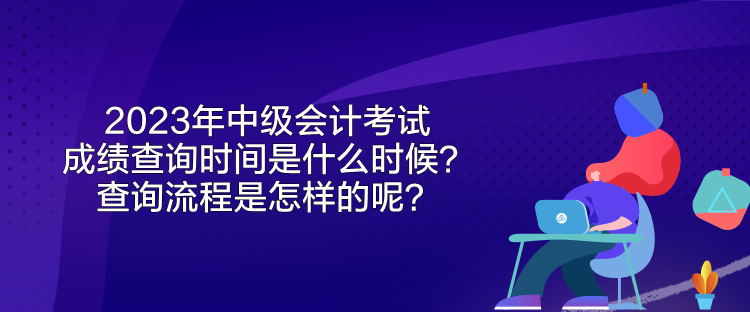 2023年中級會計考試成績查詢時間是什么時候？查詢流程是怎樣的呢？