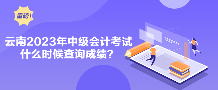 云南2023年中級會計考試什么時候查詢成績？