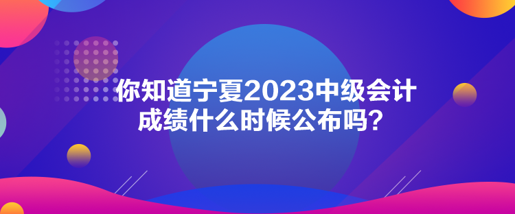 你知道寧夏2023中級會計成績什么時候公布嗎？