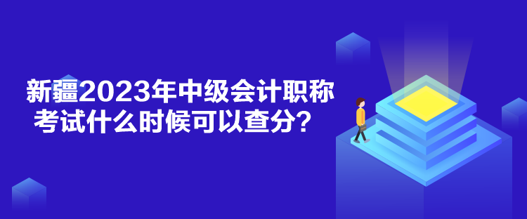 新疆2023年中級會計職稱考試什么時候可以查分？