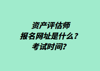 資產評估師報名網址是什么？考試時間？