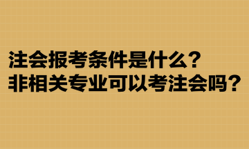 注會報考條件是什么？非相關專業可以考注會嗎？