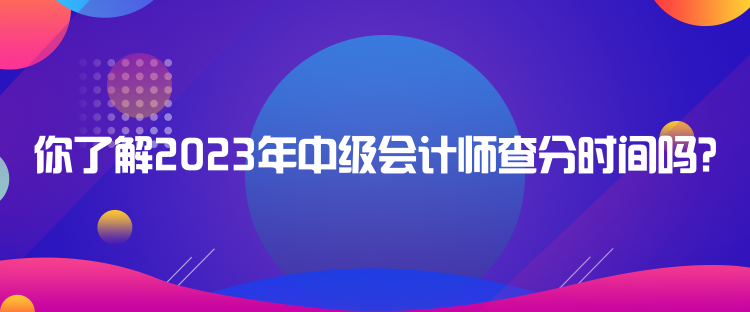 你了解2023年中級會計師查分時間嗎？