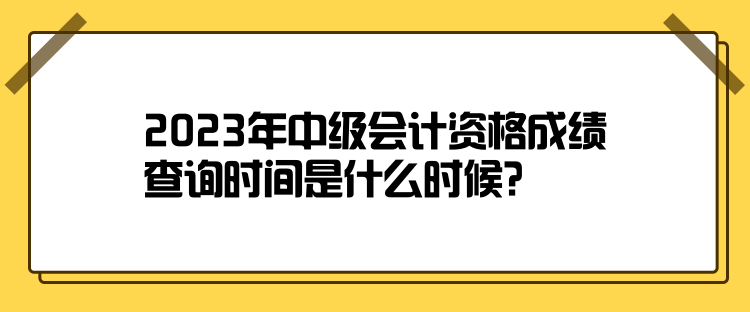 2023年中級會計(jì)資格成績查詢時間是什么時候？