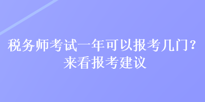 稅務(wù)師考試一年可以報(bào)考幾門？來(lái)看報(bào)考建議