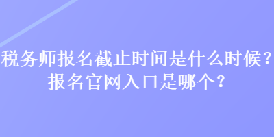 稅務師報名截止時間是什么時候？報名官網入口是哪個？