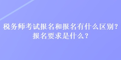 稅務師考試報名和報名有什么區別？報名要求是什么？