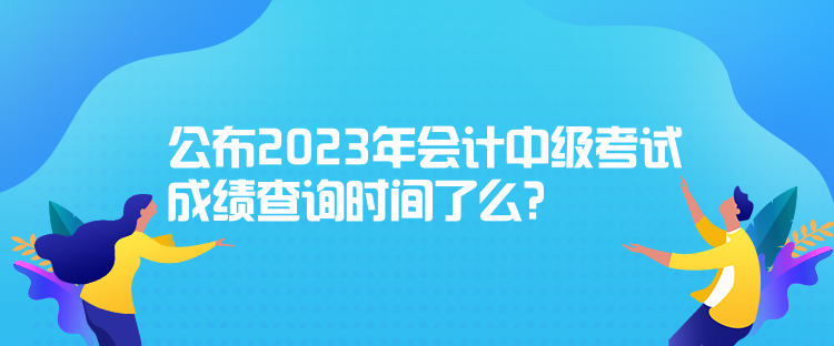 公布2023年會計中級考試成績查詢時間了么？