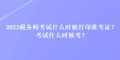 2023稅務師考試什么時候打印準考證？考試什么時候考？