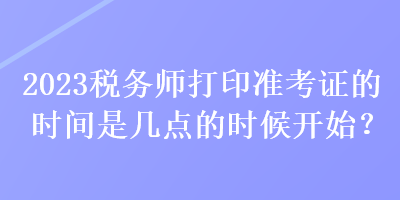 2023稅務師打印準考證的時間是幾點的時候開始？