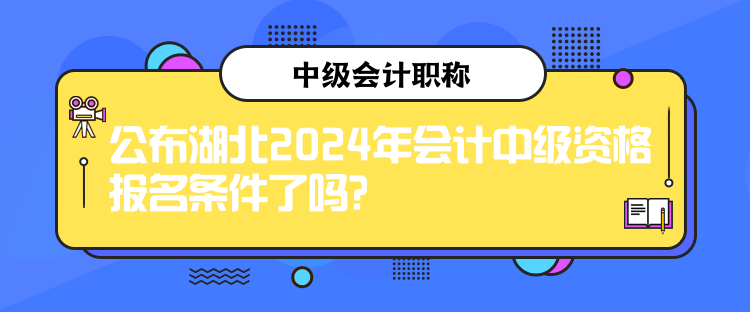 公布湖北2024年會計中級資格報名條件了嗎？