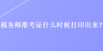 稅務(wù)師準考證什么時候打印出來？