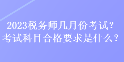 2023稅務師幾月份考試？考試科目合格要求是什么？