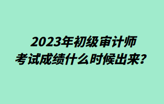 2023年初級審計師考試成績什么時候出來？