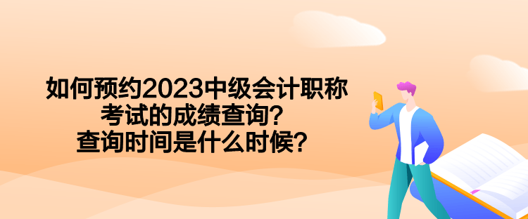 如何預(yù)約2023中級(jí)會(huì)計(jì)職稱(chēng)考試的成績(jī)查詢(xún)？查詢(xún)時(shí)間是什么時(shí)候？