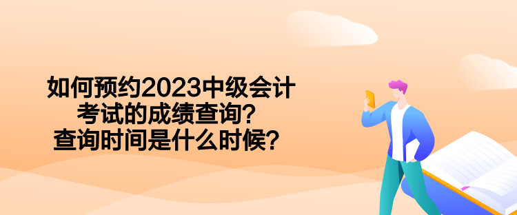 如何預約2023中級會計考試的成績查詢？查詢時間是什么時候？  