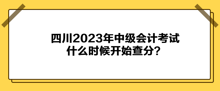 四川2023年中級會計考試什么時候開始查分？