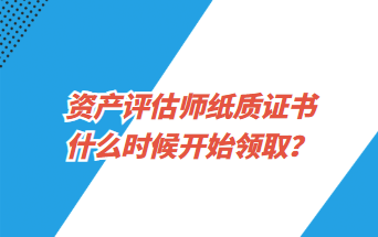 資產(chǎn)評(píng)估師紙質(zhì)證書什么時(shí)候開始領(lǐng)取？
