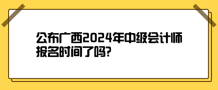公布廣西2024年中級會計師報名時間了嗎？