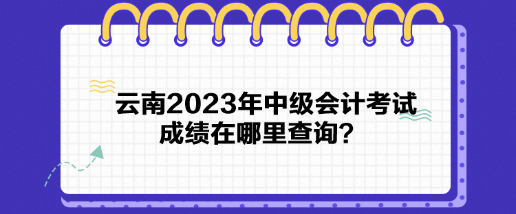 云南2023年中級會計考試成績在哪里查詢？