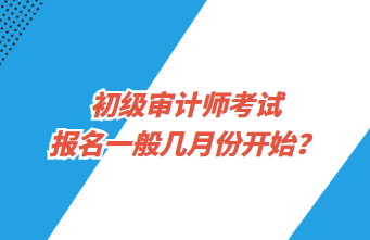初級審計師考試報名一般幾月份開始？