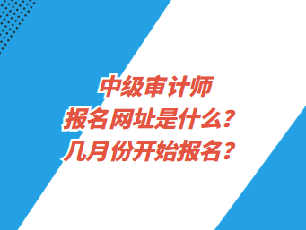 中級審計(jì)師報(bào)名網(wǎng)址是什么？幾月份開始報(bào)名？