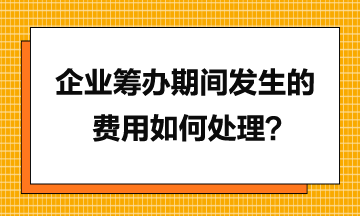 企業籌辦期間發生的費用如何處理