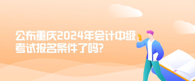 公布重慶2024年會計中級考試報名條件了嗎？