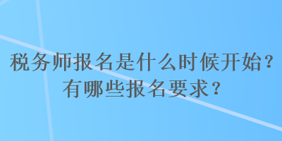 稅務師報名是什么時候開始？有哪些報名要求？