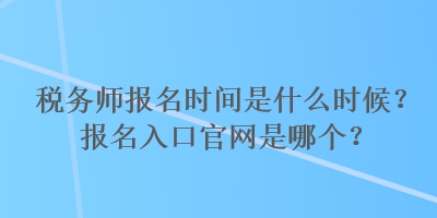 稅務師報名時間是什么時候？報名入口官網是哪個？