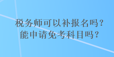 稅務師可以補報名嗎？能申請免考科目嗎？