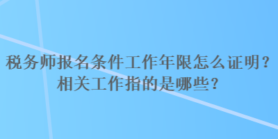 稅務師報名條件工作年限怎么證明？相關工作指的是哪些？
