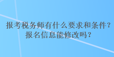 報考稅務師有什么要求和條件？報名信息能修改嗎？