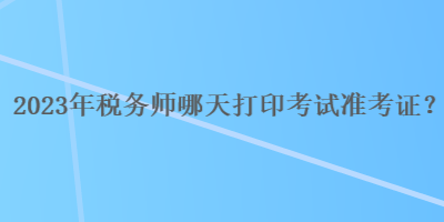 2023年稅務師哪天打印考試準考證？