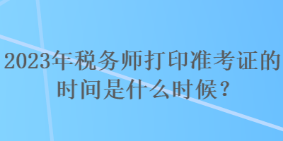 2023年稅務師打印準考證的時間是什么時候？