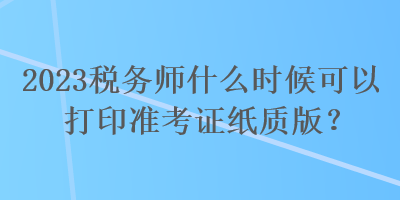 2023稅務師什么時候可以打印準考證紙質版？