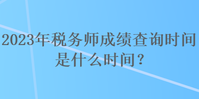 2023年稅務師成績查詢時間是什么時間？