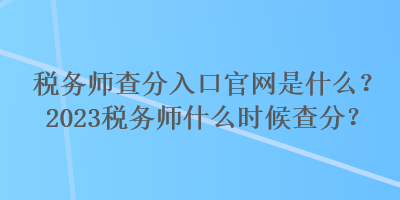 稅務師查分入口官網是什么？2023稅務師什么時候查分？