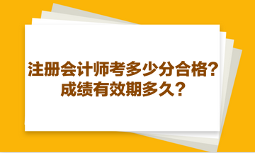 注冊(cè)會(huì)計(jì)師考多少分合格？成績(jī)有效期多久？